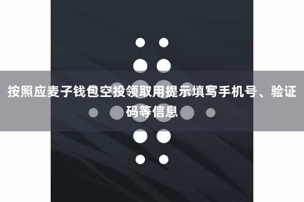 按照应麦子钱包空投领取用提示填写手机号、验证码等信息