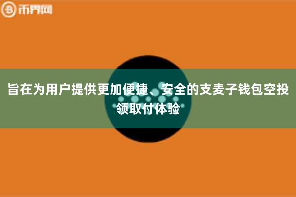 旨在为用户提供更加便捷、安全的支麦子钱包空投领取付体验