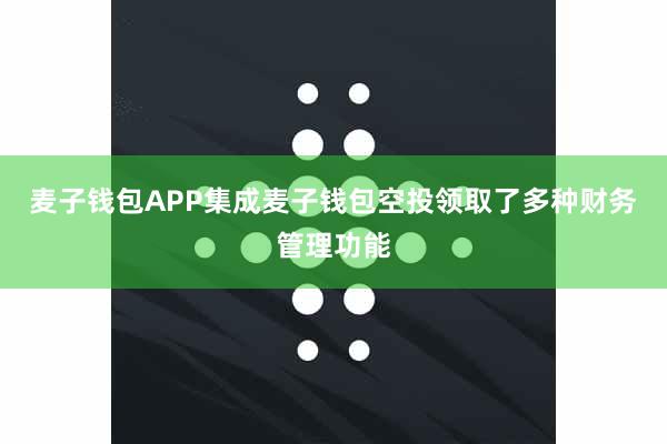 麦子钱包APP集成麦子钱包空投领取了多种财务管理功能