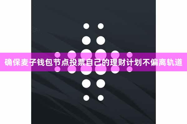 确保麦子钱包节点投票自己的理财计划不偏离轨道