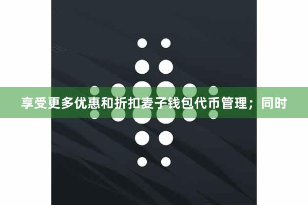 享受更多优惠和折扣麦子钱包代币管理；同时