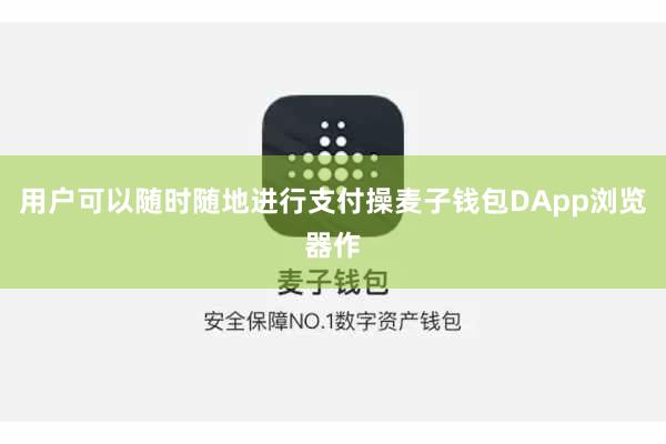 用户可以随时随地进行支付操麦子钱包DApp浏览器作