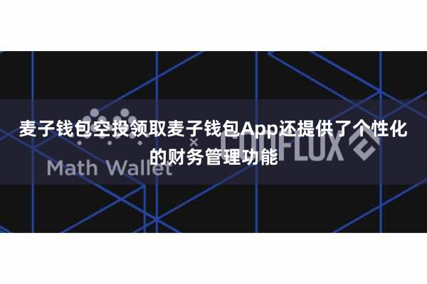麦子钱包空投领取麦子钱包App还提供了个性化的财务管理功能