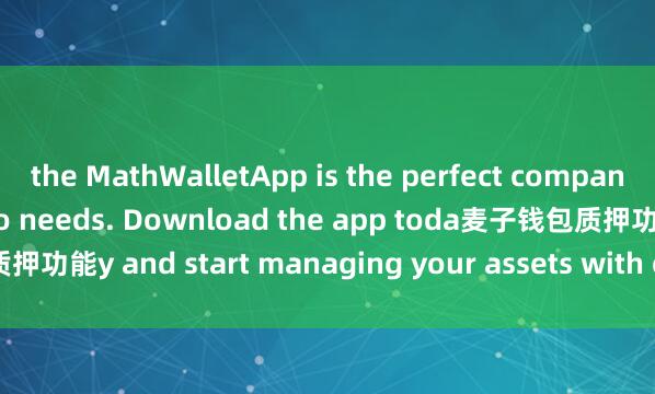 the MathWalletApp is the perfect companion for all your crypto needs. Download the app toda麦子钱包质押功能y and start managing your assets with ease and convenience.