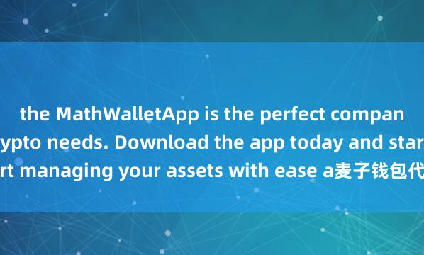 the MathWalletApp is the perfect companion for all your crypto needs. Download the app today and start managing your assets with ease a麦子钱包代币管理nd convenience.