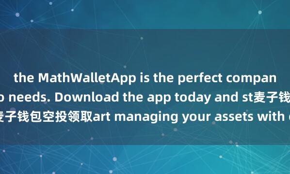 the MathWalletApp is the perfect companion for all your crypto needs. Download the app today and st麦子钱包空投领取art managing your assets with ease and convenience.