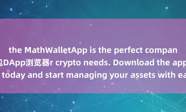 the MathWalletApp is the perfect companion for all you麦子钱包DApp浏览器r crypto needs. Download the app today and start managing your assets with ease and convenience.